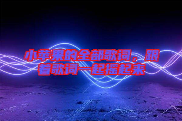 小蘋果的全部歌詞，跟著歌詞一起搖起來