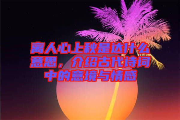 離人心上秋是達(dá)什么意思，介紹古代詩(shī)詞中的意境與情感
