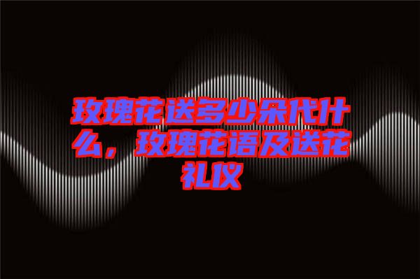 玫瑰花送多少朵代什么，玫瑰花語及送花禮儀