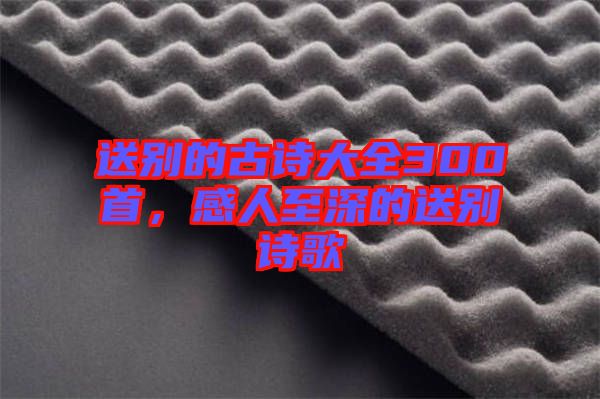 送別的古詩(shī)大全300首，感人至深的送別詩(shī)歌