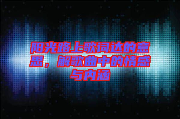 陽光路上歌詞達(dá)的意思，解歌曲中的情感與內(nèi)涵