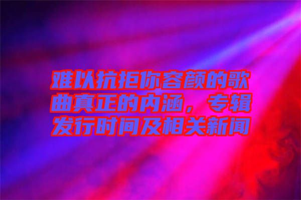 難以抗拒你容顏的歌曲真正的內(nèi)涵，專輯發(fā)行時間及相關(guān)新聞