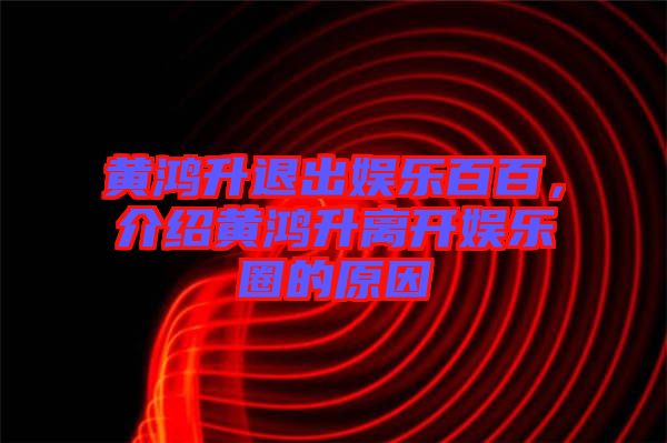 黃鴻升退出娛樂(lè)百百，介紹黃鴻升離開(kāi)娛樂(lè)圈的原因