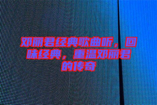鄧麗君經(jīng)典歌曲聽(tīng)，回味經(jīng)典，重溫鄧麗君的傳奇