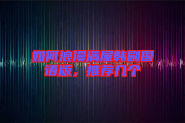 如何浪漫滿屋韓劇國語版，推薦幾個