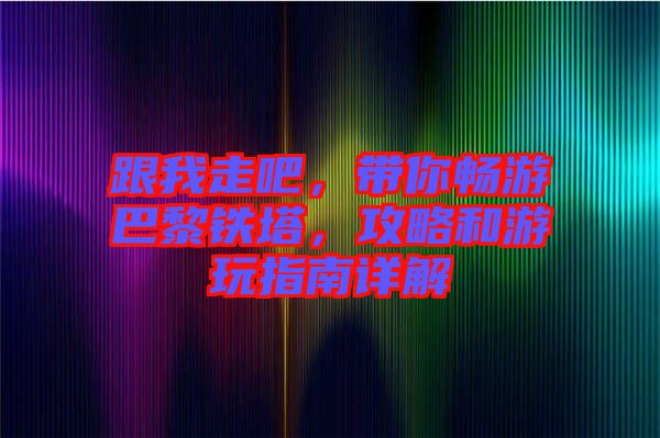 跟我走吧，帶你暢游巴黎鐵塔，攻略和游玩指南詳解
