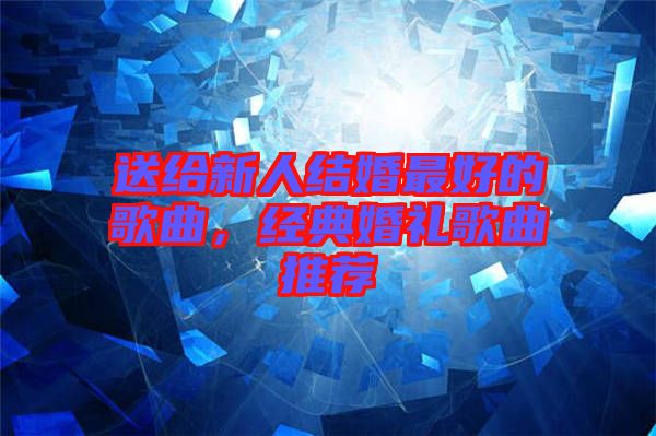 送給新人結(jié)婚最好的歌曲，經(jīng)典婚禮歌曲推薦