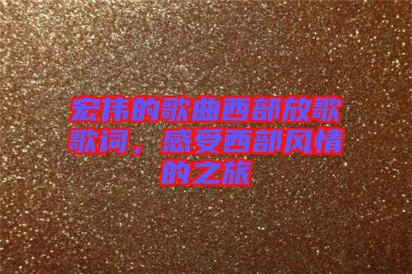 宏偉的歌曲西部放歌歌詞，感受西部風(fēng)情的之旅