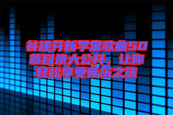 谷建芬新學堂歌曲50首目錄大公開，讓你輕松享受音樂之旅
