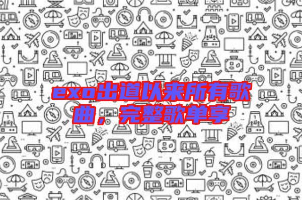 exo出道以來所有歌曲，完整歌單享