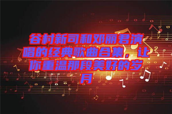 谷村新司和鄧麗君演唱的經(jīng)典歌曲合集，讓你重溫那段美好的歲月