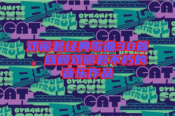 鄧麗君經(jīng)典歌曲30首，回顧?quán)圎惥恍嗟囊魳纷髌? width=