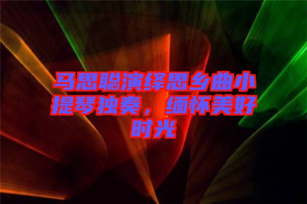 馬思聰演繹思鄉(xiāng)曲小提琴獨(dú)奏，緬懷美好時(shí)光