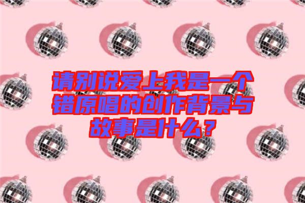 請別說愛上我是一個錯原唱的創(chuàng)作背景與故事是什么？