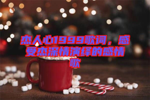 杰人心1999歌詞，感受杰深情演繹的感情歌