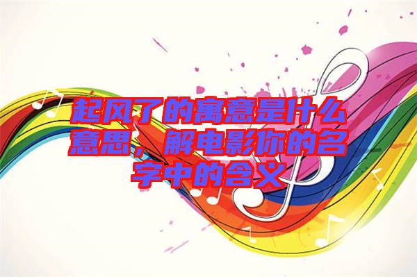 起風(fēng)了的寓意是什么意思，解電影你的名字中的含義