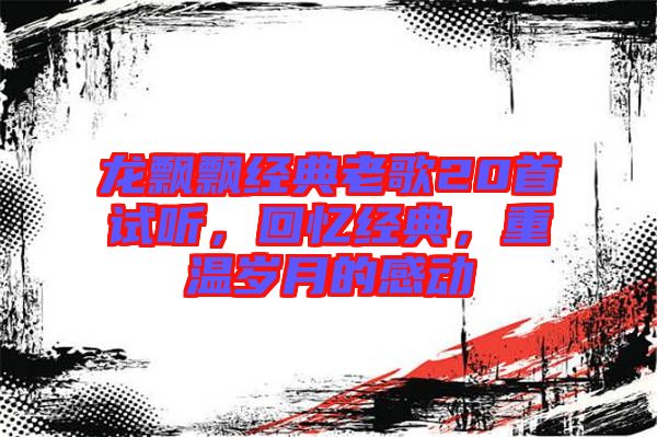 龍飄飄經(jīng)典老歌20首試聽(tīng)，回憶經(jīng)典，重溫歲月的感動(dòng)