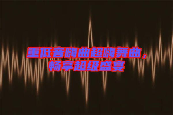 重低音嗨曲超嗨舞曲，暢享超級(jí)盛宴