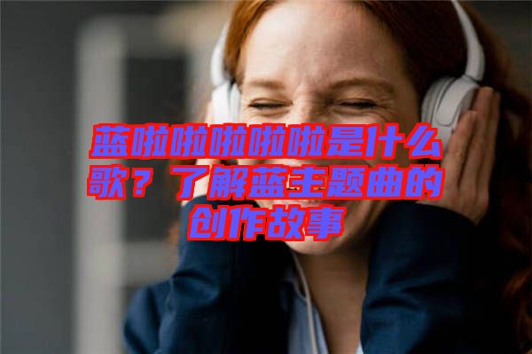 藍啦啦啦啦啦是什么歌？了解藍主題曲的創(chuàng)作故事