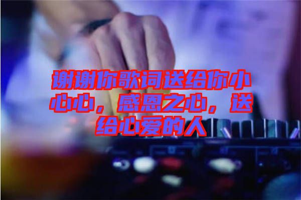 謝謝你歌詞送給你小心心，感恩之心，送給心愛的人