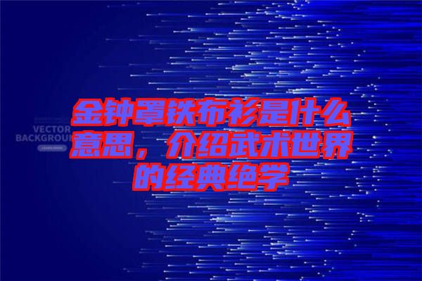 金鐘罩鐵布衫是什么意思，介紹武術(shù)世界的經(jīng)典絕學(xué)