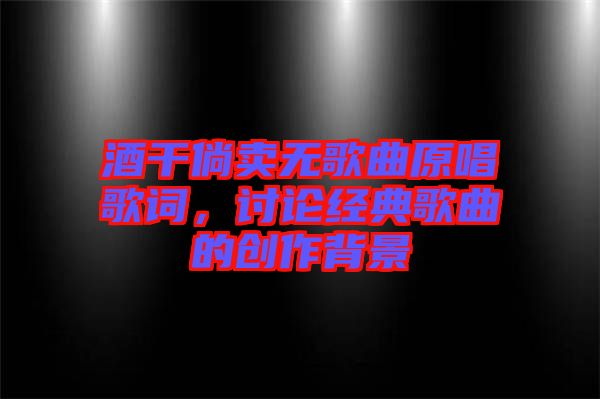 酒干倘賣無(wú)歌曲原唱歌詞，討論經(jīng)典歌曲的創(chuàng)作背景