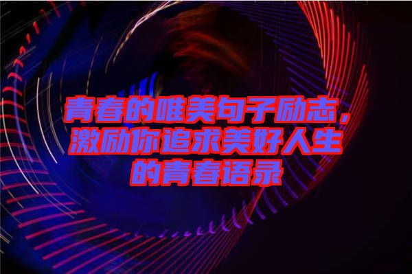 青春的唯美句子勵(lì)志，激勵(lì)你追求美好人生的青春語錄