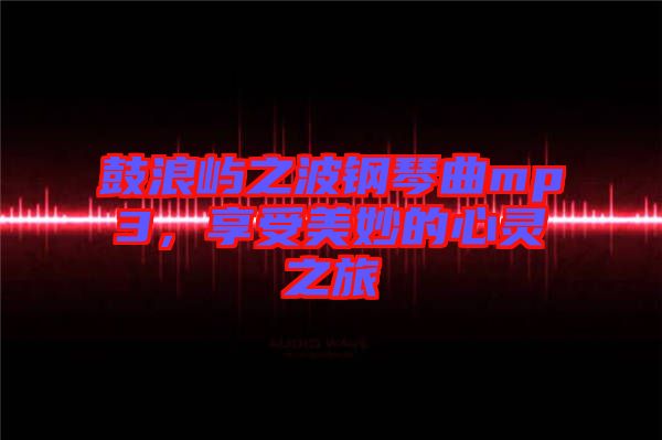 鼓浪嶼之波鋼琴曲mp3，享受美妙的心靈之旅