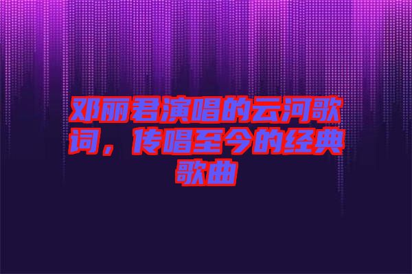 鄧麗君演唱的云河歌詞，傳唱至今的經(jīng)典歌曲