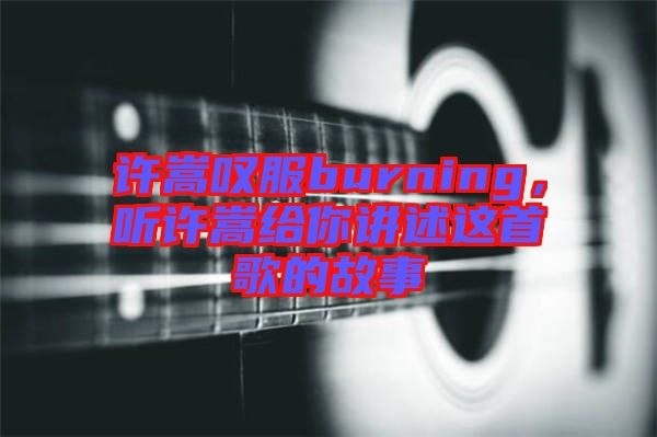 許嵩嘆服burning，聽許嵩給你講述這首歌的故事
