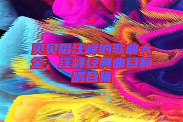 貝貝唱汪峰的歌曲大全，汪峰經(jīng)典曲目翻唱合集
