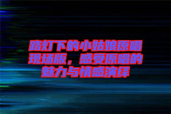 路燈下的小姑娘原唱現(xiàn)場版，感受原唱的魅力與情感演繹
