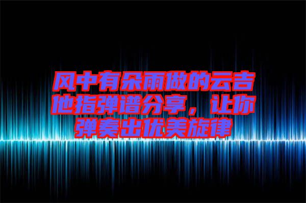 風中有朵雨做的云吉他指彈譜分享，讓你彈奏出優(yōu)美旋律
