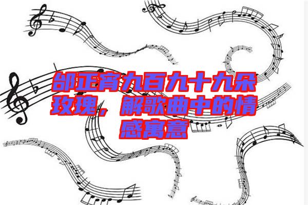 邰正宵九百九十九朵玫瑰，解歌曲中的情感寓意