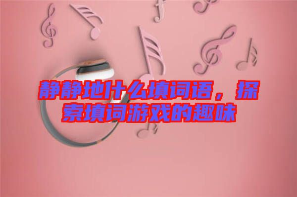 靜靜地什么填詞語(yǔ)，探索填詞游戲的趣味