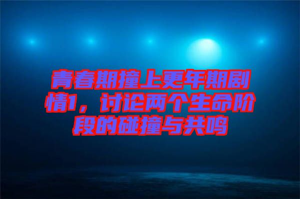 青春期撞上更年期劇情1，討論兩個(gè)生命階段的碰撞與共鳴