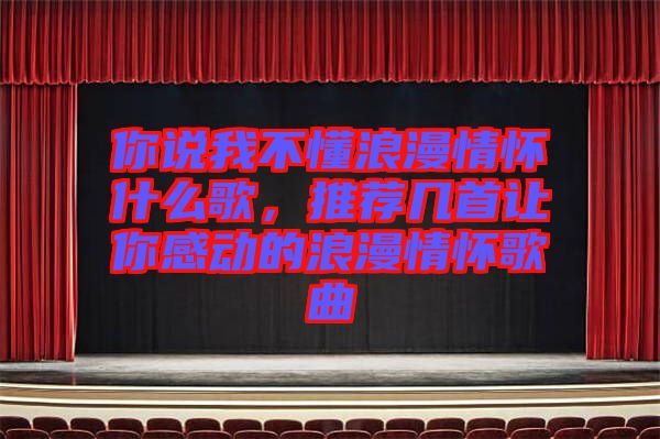 你說我不懂浪漫情懷什么歌，推薦幾首讓你感動(dòng)的浪漫情懷歌曲