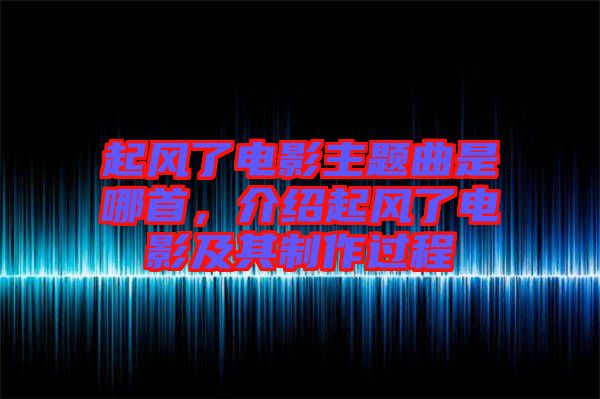 起風(fēng)了電影主題曲是哪首，介紹起風(fēng)了電影及其制作過(guò)程