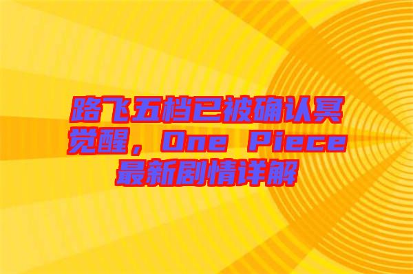 路飛五檔已被確認冥覺醒，One Piece最新劇情詳解
