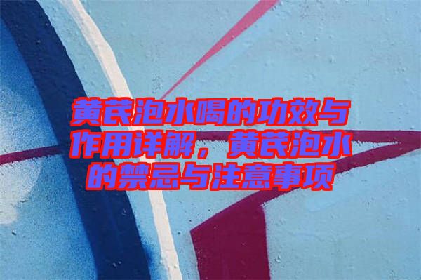 黃芪泡水喝的功效與作用詳解，黃芪泡水的禁忌與注意事項(xiàng)