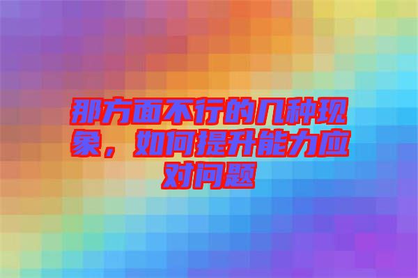 那方面不行的幾種現(xiàn)象，如何提升能力應(yīng)對(duì)問題