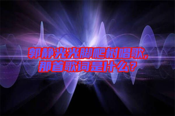 郭靜光光腳爬樹唱歌,那首歌詞是什么？