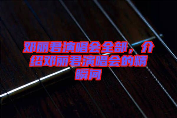 鄧麗君演唱會全部，介紹鄧麗君演唱會的精瞬間