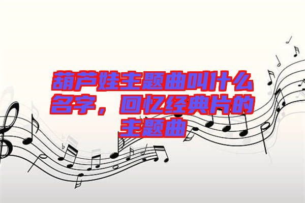 葫蘆娃主題曲叫什么名字，回憶經(jīng)典片的主題曲
