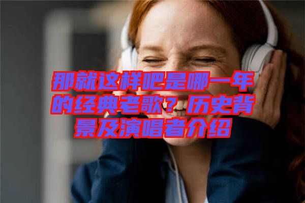那就這樣吧是哪一年的經(jīng)典老歌？歷史背景及演唱者介紹