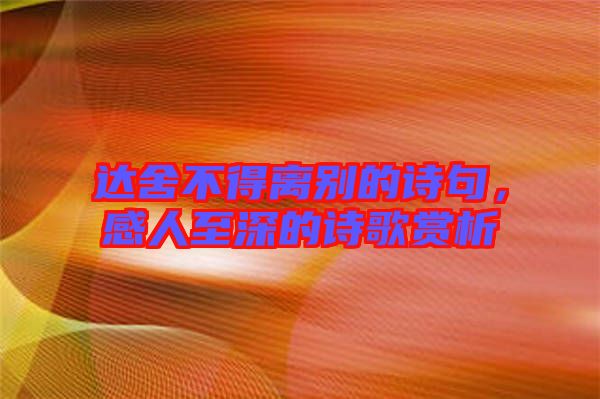 達(dá)舍不得離別的詩句，感人至深的詩歌賞析