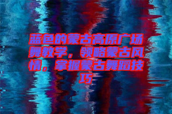 藍(lán)色的蒙古高原廣場舞教學(xué)，領(lǐng)略蒙古風(fēng)情，掌握蒙古舞蹈技巧