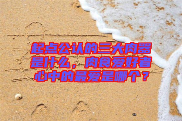 起點公認的三大肉器是什么，肉食愛好者心中的最愛是哪個？