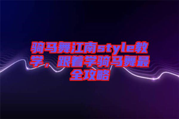 騎馬舞江南style教學(xué)，跟著學(xué)騎馬舞最全攻略