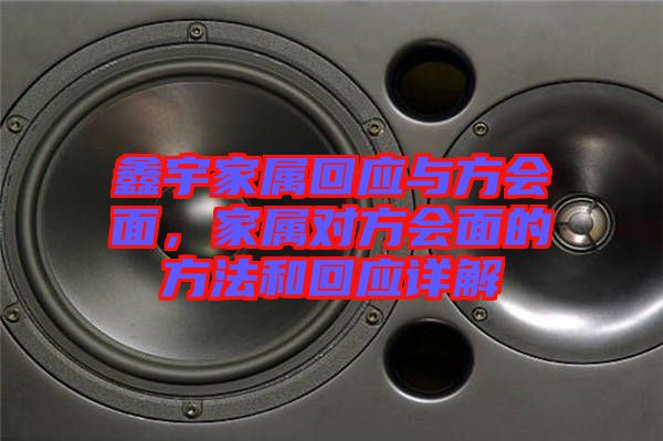鑫宇家屬回應(yīng)與方會面，家屬對方會面的方法和回應(yīng)詳解
